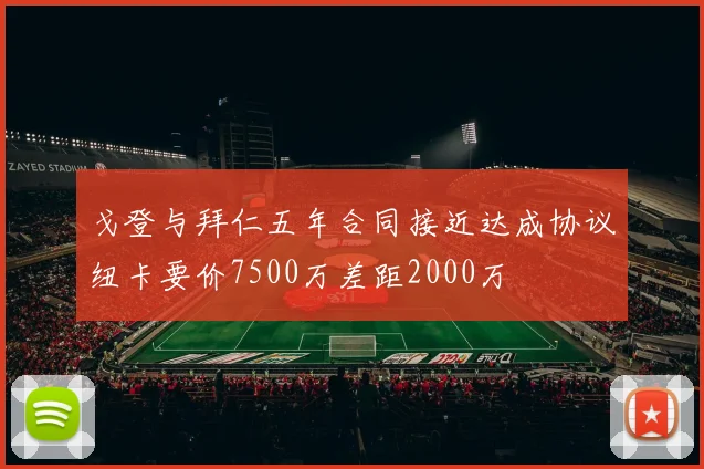 戈登与拜仁五年合同接近达成协议纽卡要价7500万差距2000万
