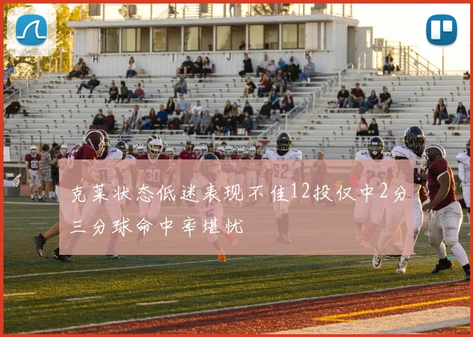克莱状态低迷表现不佳12投仅中2分三分球命中率堪忧