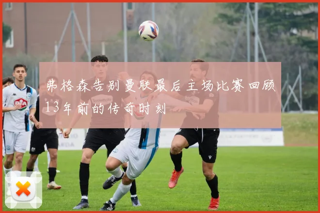 弗格森告别曼联最后主场比赛回顾13年前的传奇时刻