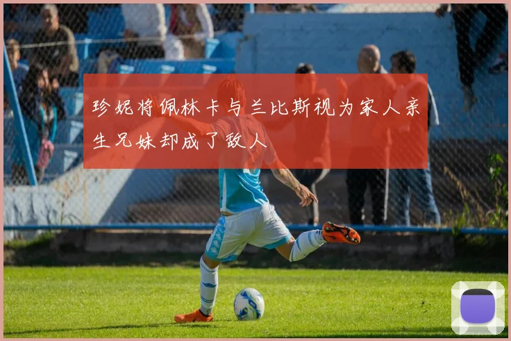 珍妮将佩林卡与兰比斯视为家人亲生兄妹却成了敌人