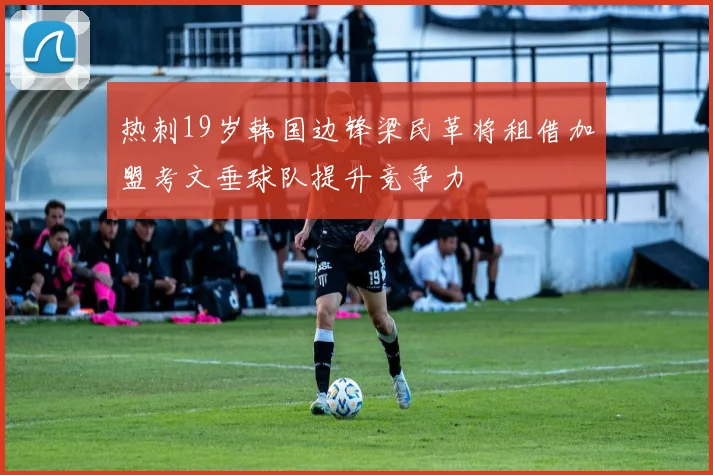 热刺19岁韩国边锋梁民革将租借加盟考文垂球队提升竞争力