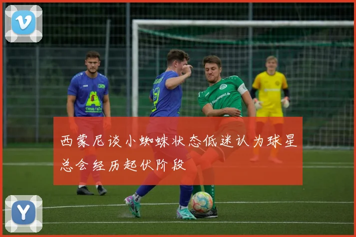西蒙尼谈小蜘蛛状态低迷认为球星总会经历起伏阶段
