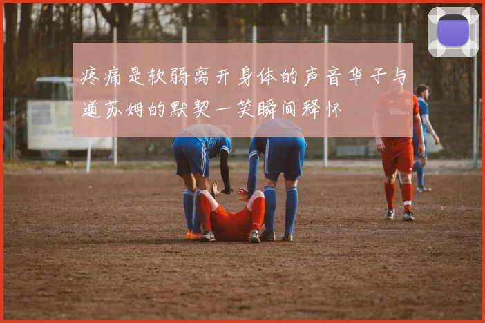 疼痛是软弱离开身体的声音华子与道苏姆的默契一笑瞬间释怀
