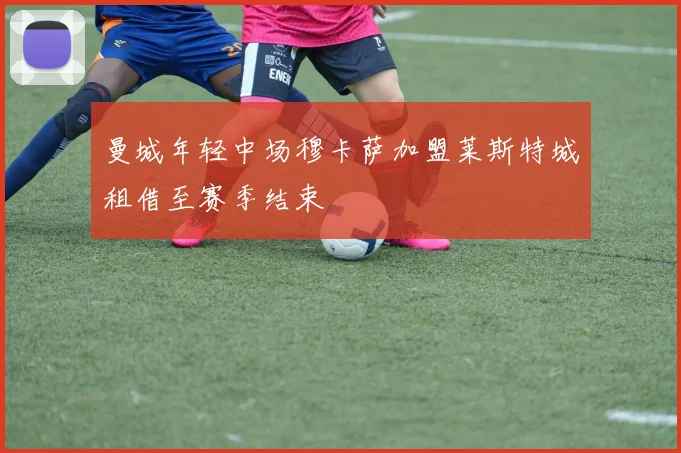 曼城年轻中场穆卡萨加盟莱斯特城租借至赛季结束