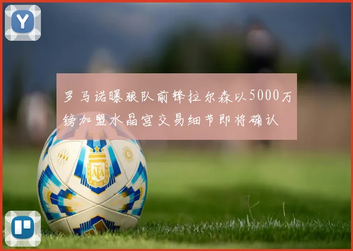 罗马诺曝狼队前锋拉尔森以5000万镑加盟水晶宫交易细节即将确认