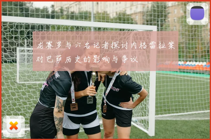 龙赛罗与六名记者探讨内格雷拉案对巴萨历史的影响与争议