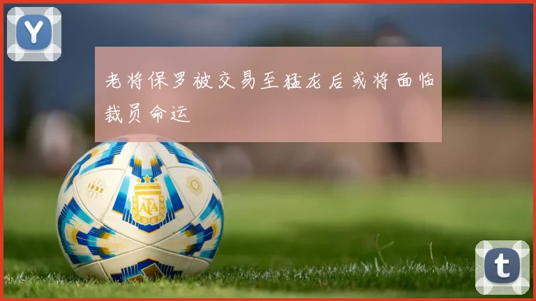 老将保罗被交易至猛龙后或将面临裁员命运