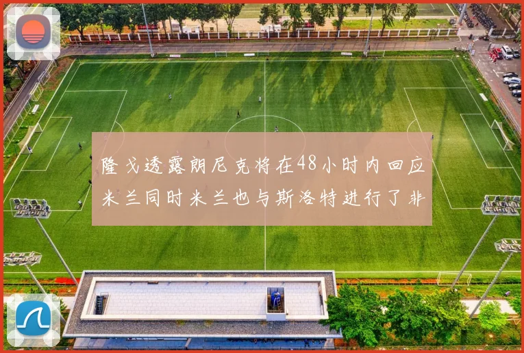 隆戈透露朗尼克将在48小时内回应米兰同时米兰也与斯洛特进行了非正式接触