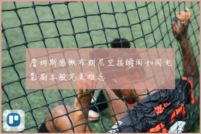 詹姆斯感慨布朗尼空接瞬间如同电影剧本般完美难忘