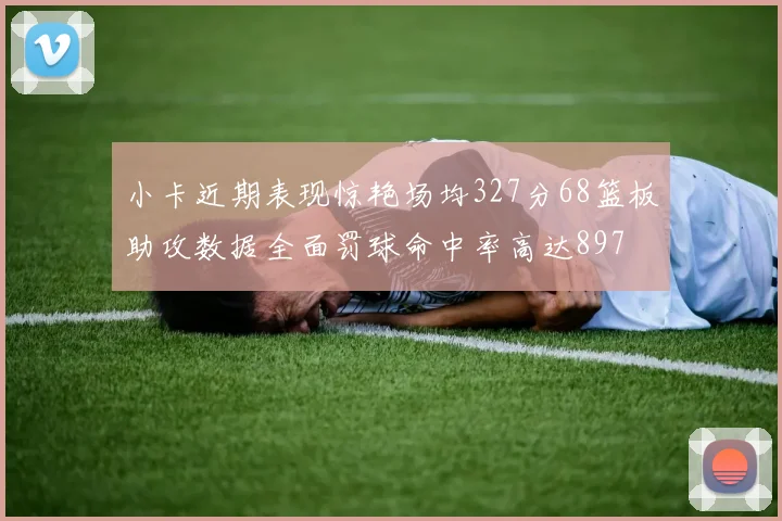 小卡近期表现惊艳场均327分68篮板助攻数据全面罚球命中率高达897