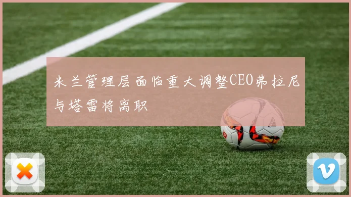 米兰管理层面临重大调整CEO弗拉尼与塔雷将离职