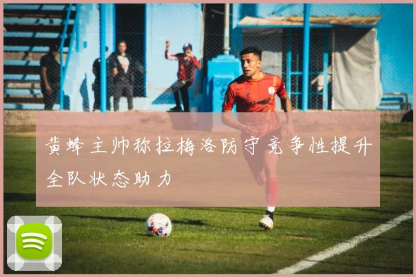 黄蜂主帅称拉梅洛防守竞争性提升全队状态助力
