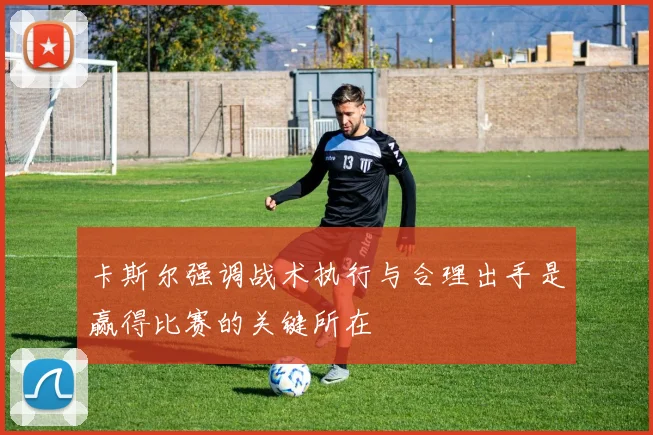 卡斯尔强调战术执行与合理出手是赢得比赛的关键所在