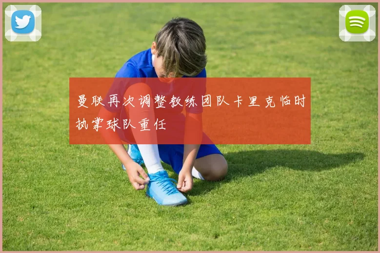 曼联再次调整教练团队卡里克临时执掌球队重任