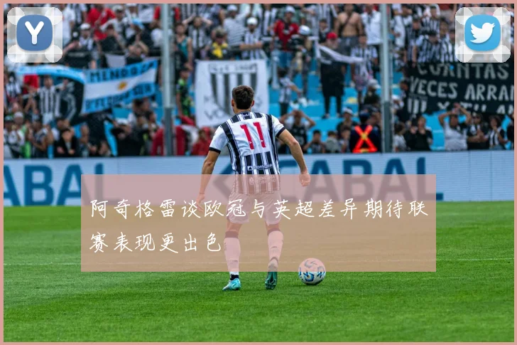 阿奇格雷谈欧冠与英超差异期待联赛表现更出色