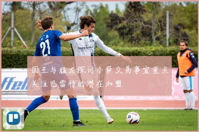 国王与猛龙探讨小萨交易事宜重点关注巴雷特的潜在加盟