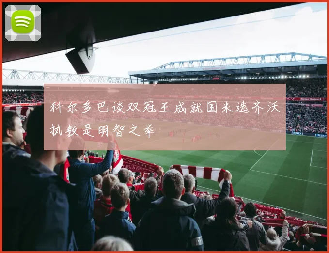科尔多巴谈双冠王成就国米选齐沃执教是明智之举