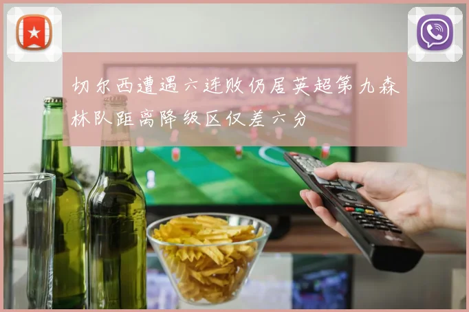切尔西遭遇六连败仍居英超第九森林队距离降级区仅差六分
