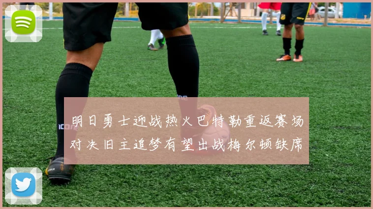 明日勇士迎战热火巴特勒重返赛场对决旧主追梦有望出战梅尔顿缺席