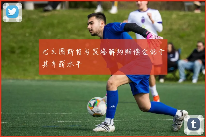 尤文图斯将与莫塔解约赔偿金低于其年薪水平